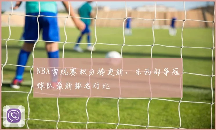 NBA常规赛积分榜更新，东西部争冠球队最新排名对比
