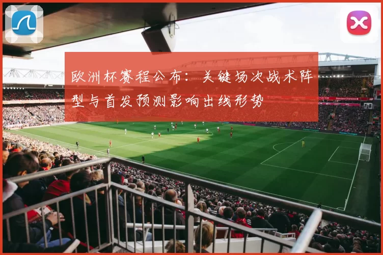 欧洲杯赛程公布：关键场次战术阵型与首发预测影响出线形势