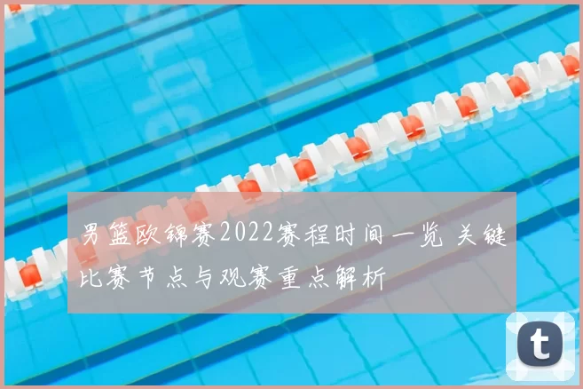 男篮欧锦赛2022赛程时间一览 关键比赛节点与观赛重点解析