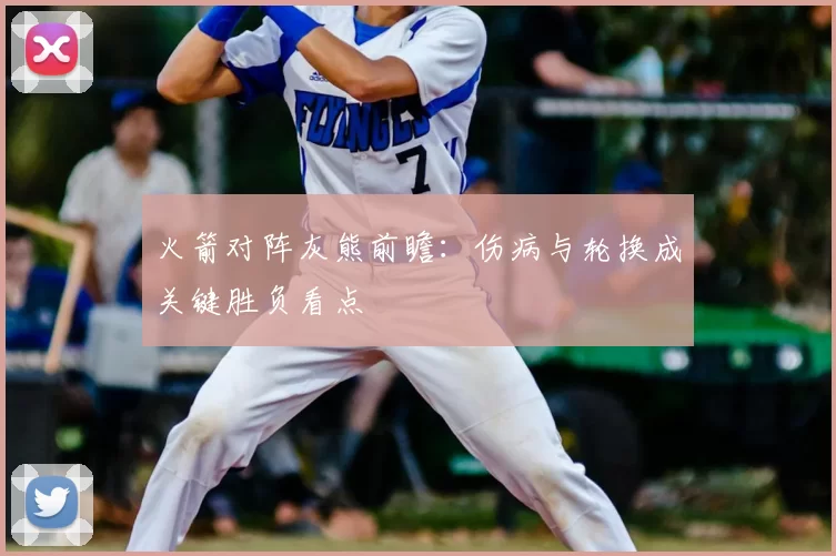 火箭对阵灰熊前瞻：伤病与轮换成关键胜负看点