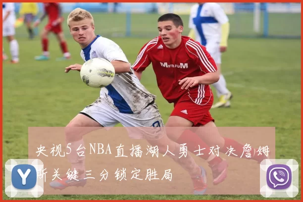 央视5台NBA直播湖人勇士对决詹姆斯关键三分锁定胜局