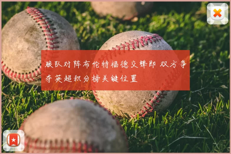 狼队对阵布伦特福德交锋即 双方争夺英超积分榜关键位置