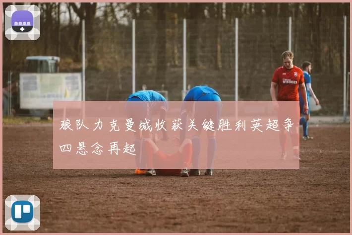 狼队力克曼城收获关键胜利英超争四悬念再起