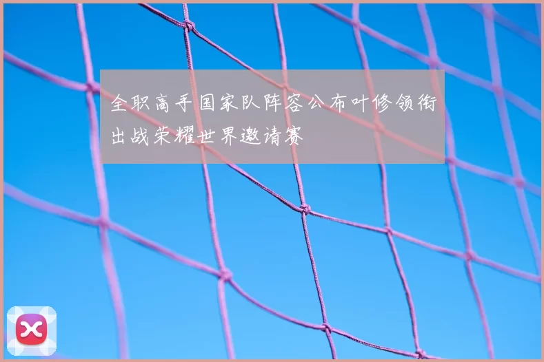 全职高手国家队阵容公布叶修领衔出战荣耀世界邀请赛
