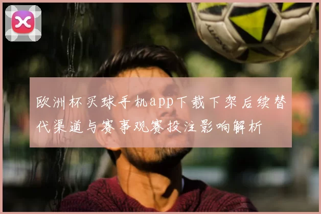 欧洲杯买球手机app下载下架后续替代渠道与赛事观赛投注影响解析