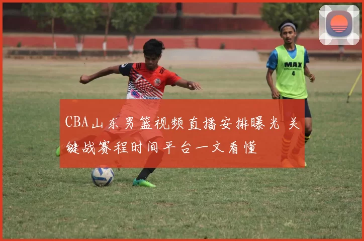 CBA山东男篮视频直播安排曝光 关键战赛程时间平台一文看懂