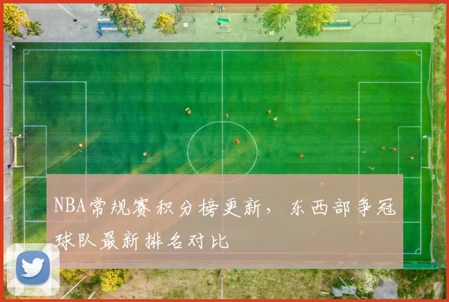 NBA常规赛积分榜更新，东西部争冠球队最新排名对比