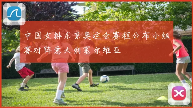 中国女排东京奥运会赛程公布小组赛对阵意大利塞尔维亚