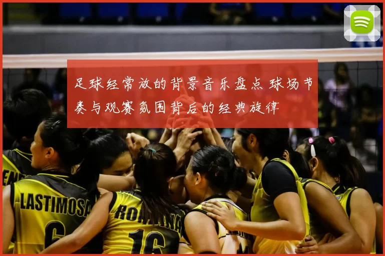 足球经常放的背景音乐盘点 球场节奏与观赛氛围背后的经典旋律