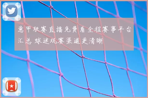 意甲联赛直播免费看全程赛事平台汇总 球迷观赛渠道更清晰