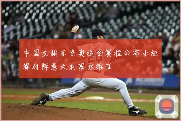 中国女排东京奥运会赛程公布小组赛对阵意大利塞尔维亚