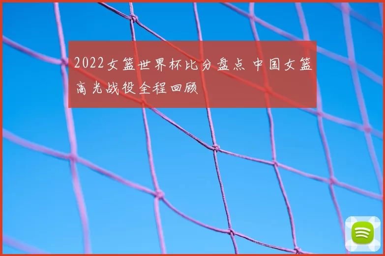2022女篮世界杯比分盘点 中国女篮高光战役全程回顾