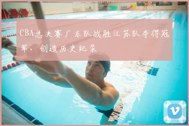 CBA总决赛广东队战胜江苏队夺得冠军，创造历史纪录