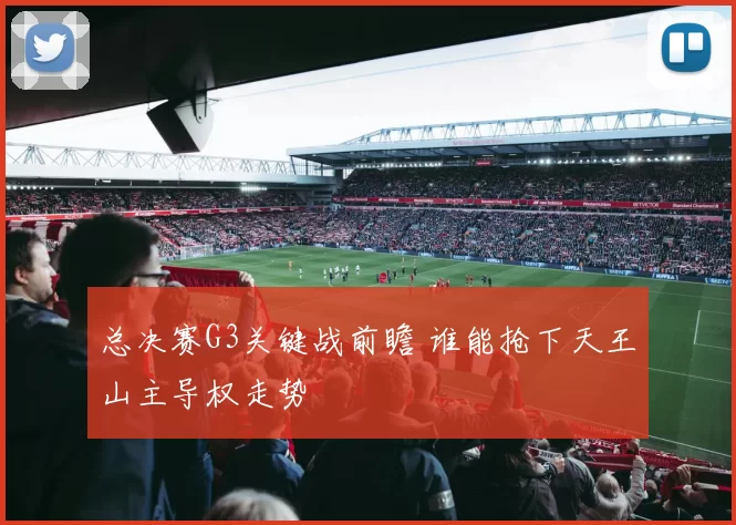 总决赛G3关键战前瞻 谁能抢下天王山主导权走势