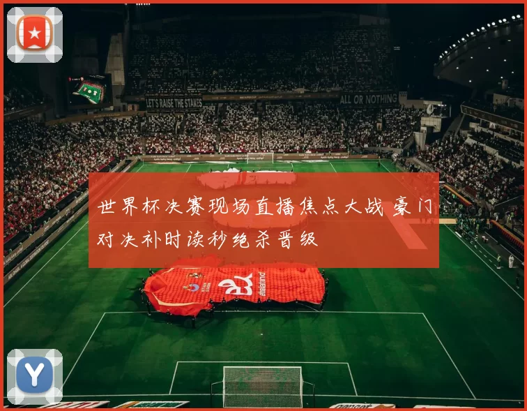 世界杯决赛现场直播焦点大战 豪门对决补时读秒绝杀晋级