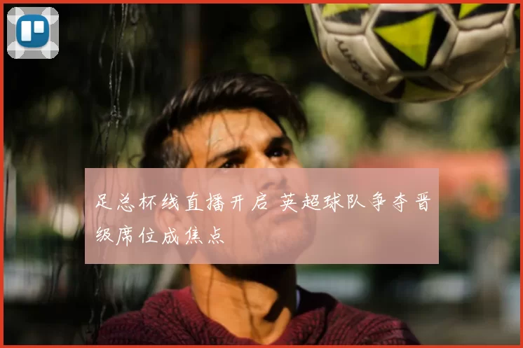 足总杯线直播开启 英超球队争夺晋级席位成焦点