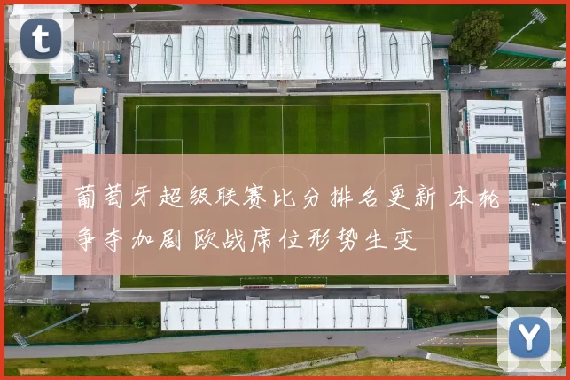 葡萄牙超级联赛比分排名更新 本轮争夺加剧 欧战席位形势生变