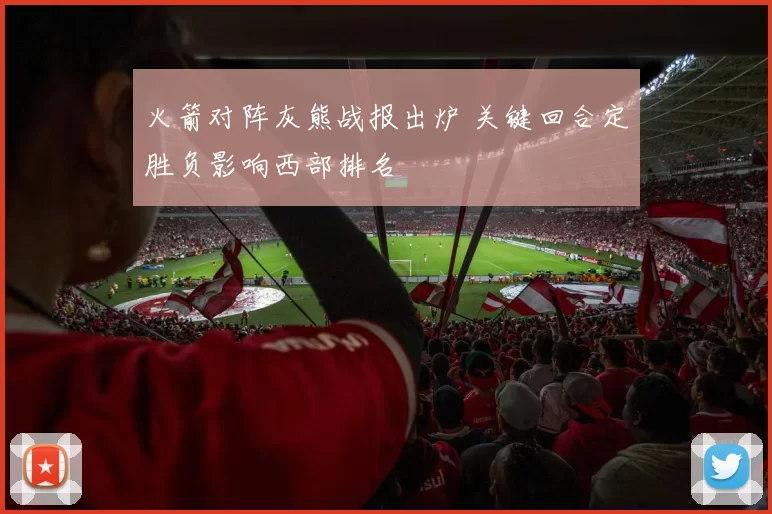 火箭对阵灰熊战报出炉 关键回合定胜负影响西部排名