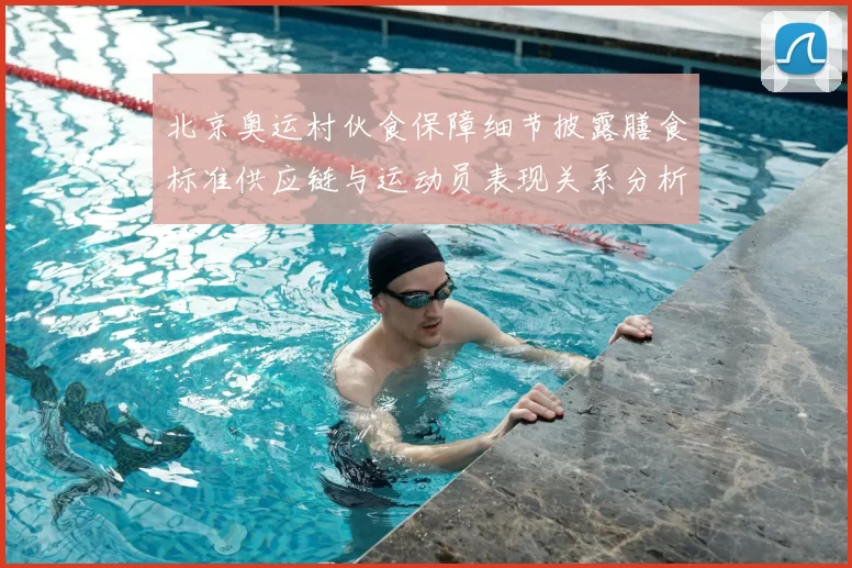 北京奥运村伙食保障细节披露膳食标准供应链与运动员表现关系分析