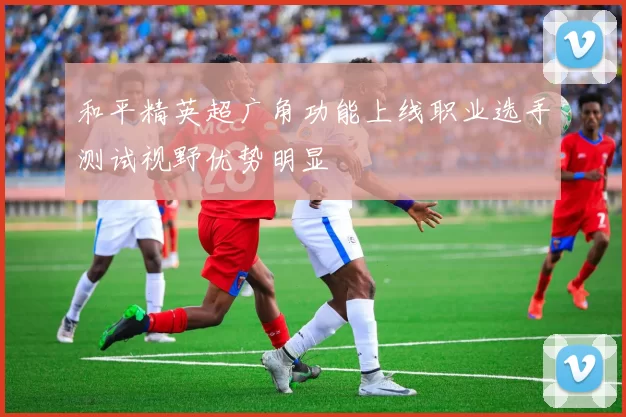 和平精英超广角功能上线职业选手测试视野优势明显