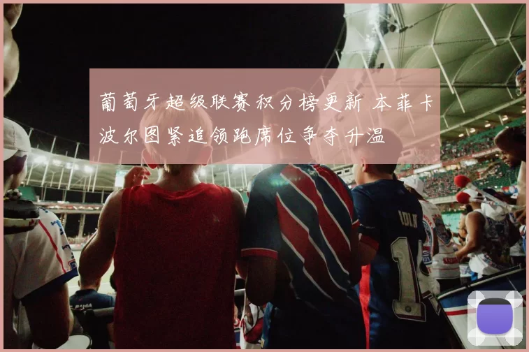 葡萄牙超级联赛积分榜更新 本菲卡波尔图紧追领跑席位争夺升温