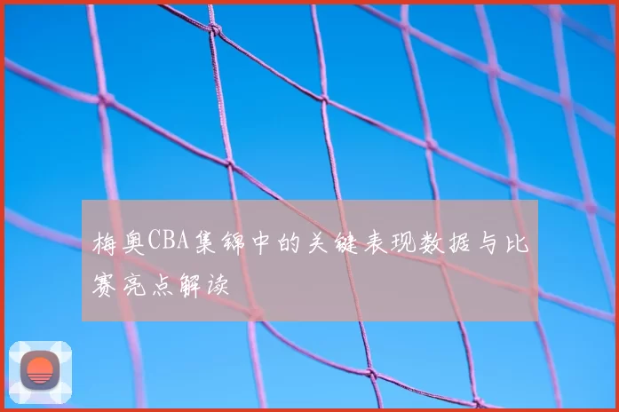 梅奥CBA集锦中的关键表现数据与比赛亮点解读