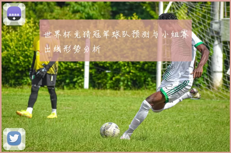 世界杯竞猜冠军球队预测与小组赛出线形势分析