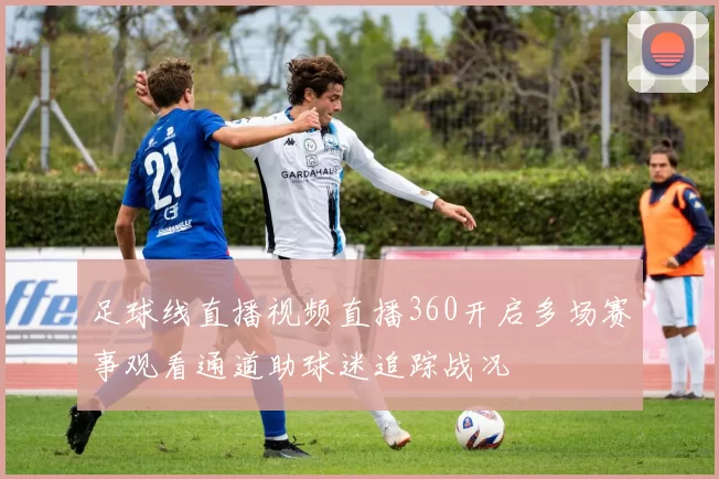 足球线直播视频直播360开启多场赛事观看通道助球迷追踪战况