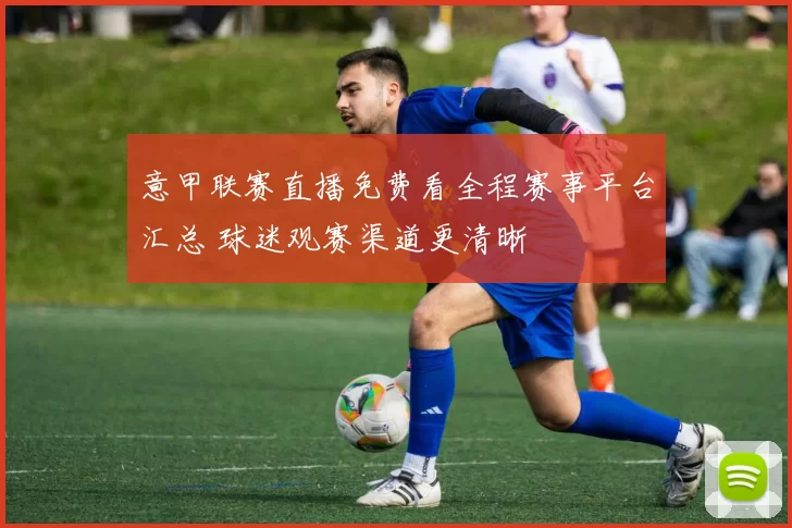 意甲联赛直播免费看全程赛事平台汇总 球迷观赛渠道更清晰