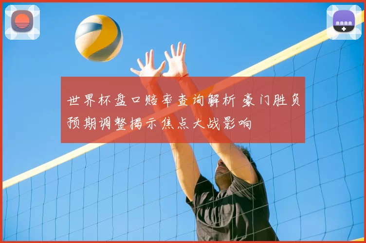世界杯盘口赔率查询解析 豪门胜负预期调整揭示焦点大战影响