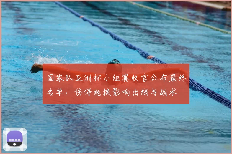 国家队亚洲杯小组赛收官公布最终名单，伤停轮换影响出线与战术