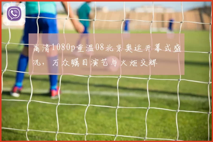 高清1080p重温08北京奥运开幕式盛况，万众瞩目演艺与火炬交辉