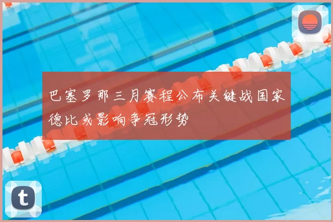 巴塞罗那三月赛程公布关键战国家德比或影响争冠形势