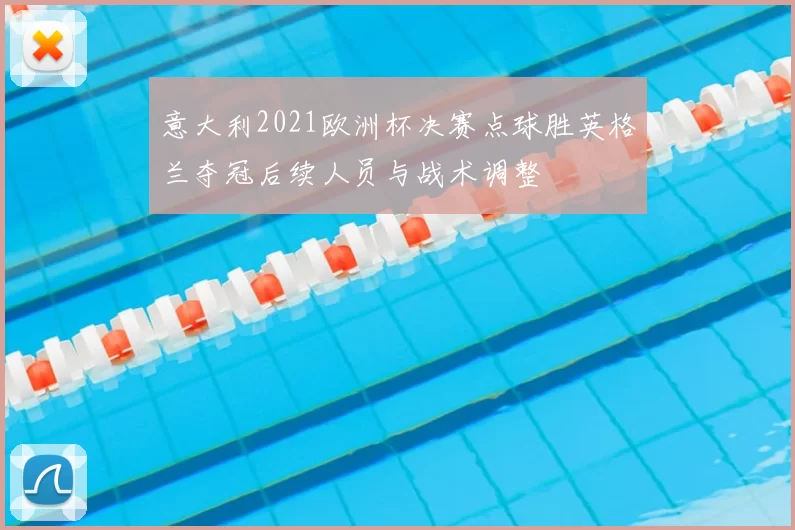 意大利2021欧洲杯决赛点球胜英格兰夺冠后续人员与战术调整