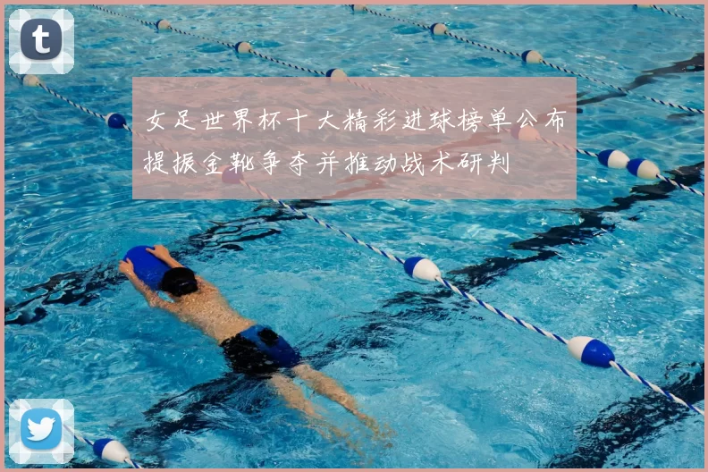 女足世界杯十大精彩进球榜单公布提振金靴争夺并推动战术研判