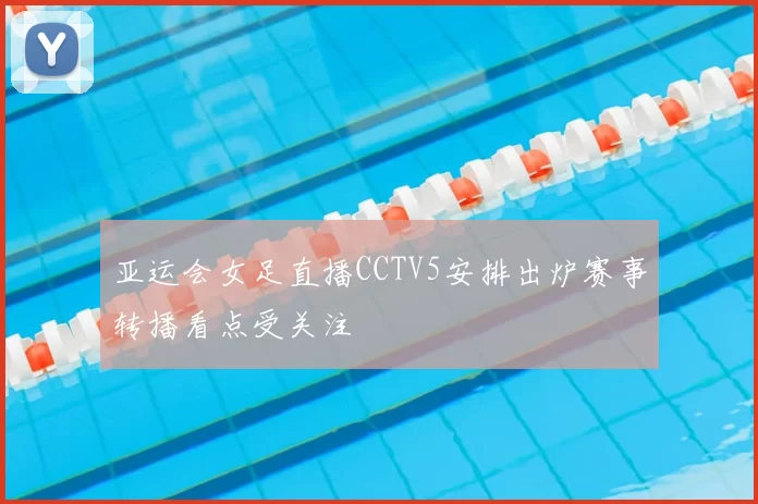 亚运会女足直播CCTV5安排出炉赛事转播看点受关注