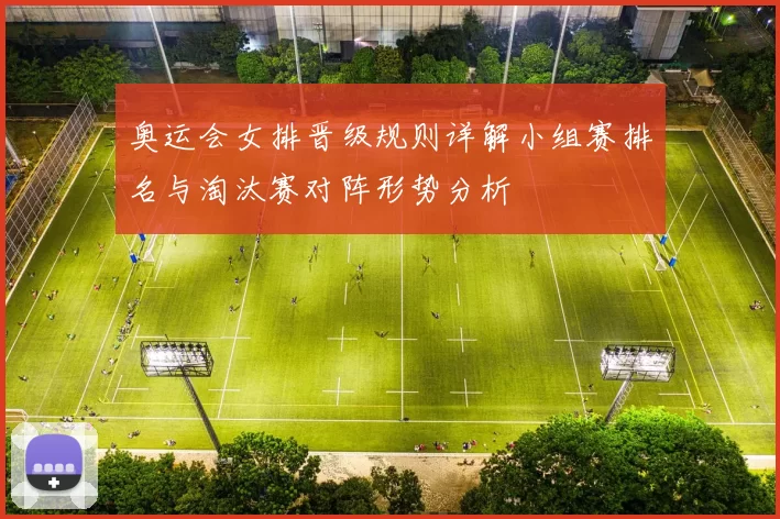 奥运会女排晋级规则详解小组赛排名与淘汰赛对阵形势分析