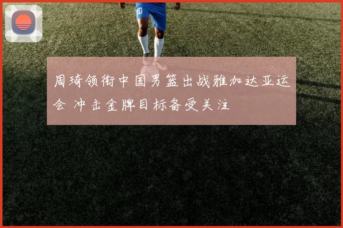 周琦领衔中国男篮出战雅加达亚运会 冲击金牌目标备受关注