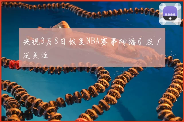 央视3月8日恢复NBA赛事转播引发广泛关注