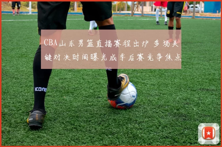 CBA山东男篮直播赛程出炉 多场关键对决时间曝光成季后赛竞争焦点