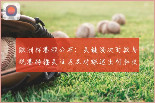 欧洲杯赛程公布：关键场次时段与观赛转播关注点及对球迷出行和收视影响