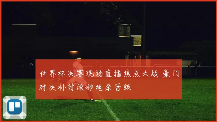 世界杯决赛现场直播焦点大战 豪门对决补时读秒绝杀晋级