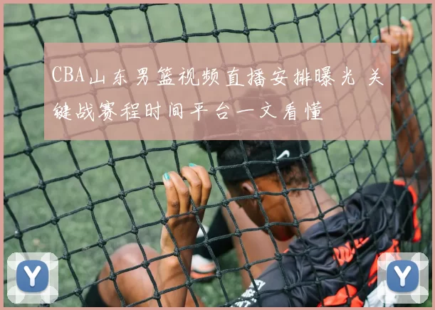 CBA山东男篮视频直播安排曝光 关键战赛程时间平台一文看懂