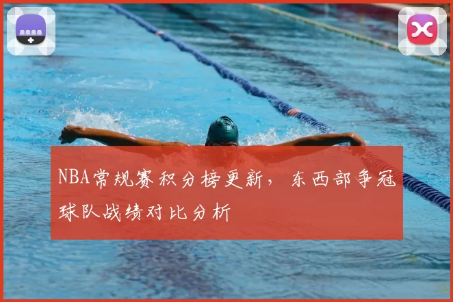 NBA常规赛积分榜更新，东西部争冠球队战绩对比分析