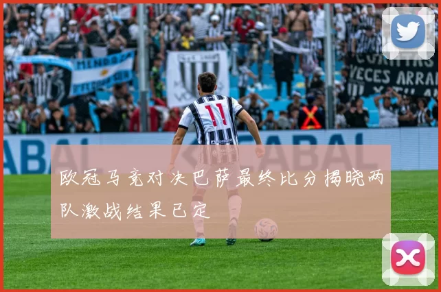 欧冠马竞对决巴萨最终比分揭晓两队激战结果已定