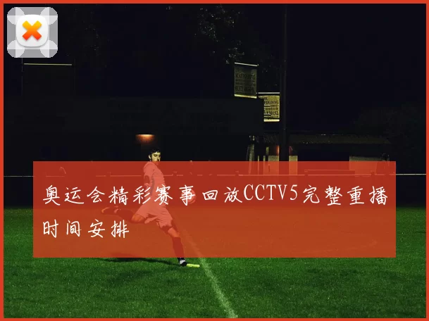 奥运会精彩赛事回放CCTV5完整重播时间安排