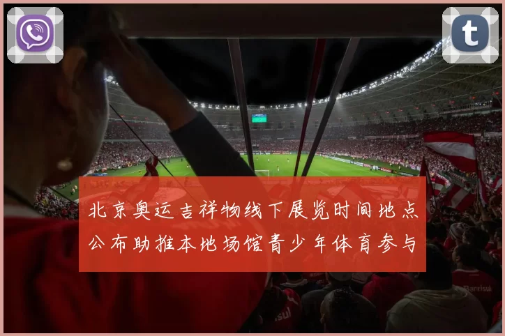 北京奥运吉祥物线下展览时间地点公布助推本地场馆青少年体育参与增长