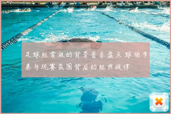 足球经常放的背景音乐盘点 球场节奏与观赛氛围背后的经典旋律