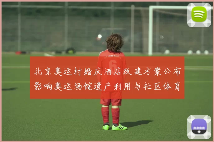北京奥运村婚庆酒店改建方案公布影响奥运场馆遗产利用与社区体育