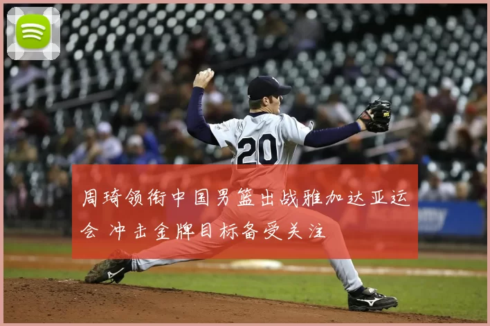 周琦领衔中国男篮出战雅加达亚运会 冲击金牌目标备受关注